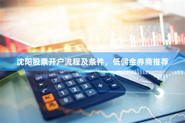 沈阳股票开户流程及条件，低佣金券商推荐