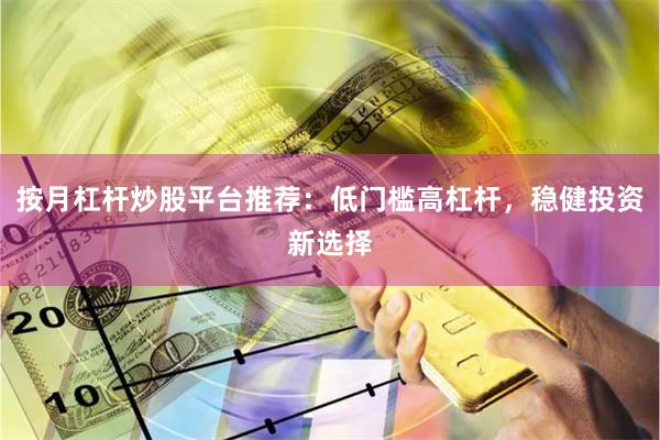 按月杠杆炒股平台推荐：低门槛高杠杆，稳健投资新选择