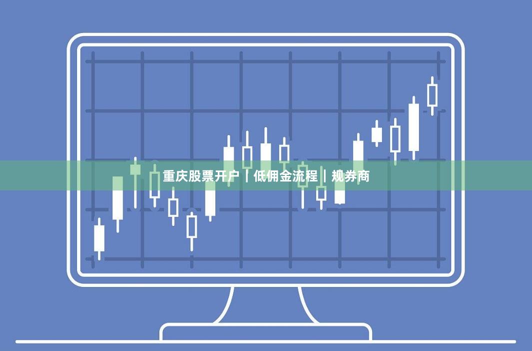 重庆股票开户｜低佣金流程｜规券商