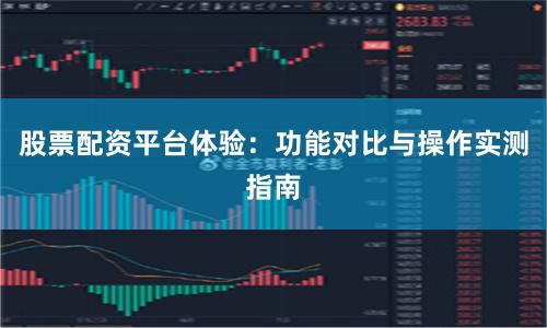 股票配资平台体验：功能对比与操作实测指南