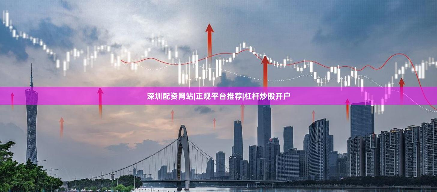 深圳配资网站|正规平台推荐|杠杆炒股开户