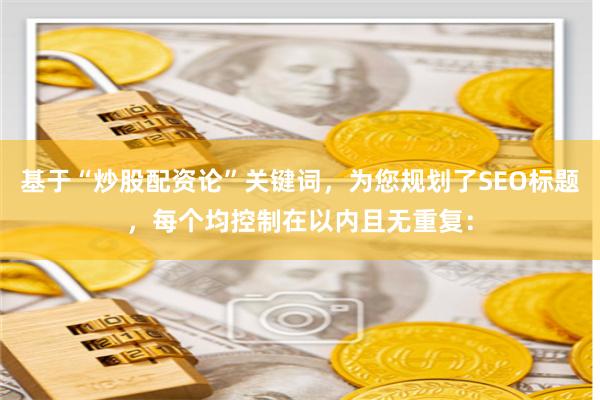 基于“炒股配资论”关键词，为您规划了SEO标题，每个均控制在以内且无重复：