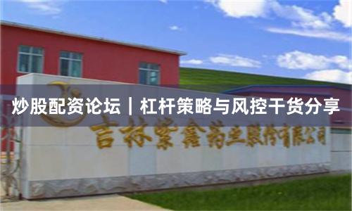 炒股配资论坛｜杠杆策略与风控干货分享