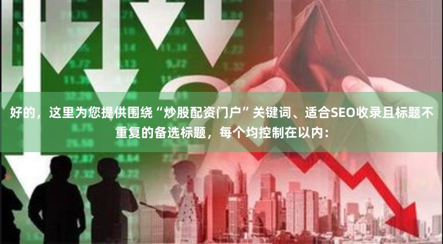 好的,这里为您提供围绕“炒股配资门户”关键词、适合SEO收录且标题不重复的备选标题,每个均控制在以内:
