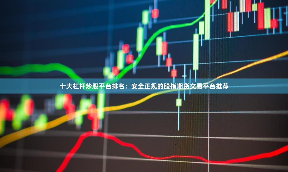 十大杠杆炒股平台排名：安全正规的股指期货交易平台推荐