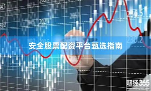 安全股票配资平台甄选指南