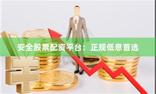 安全股票配资平台：正规低息首选